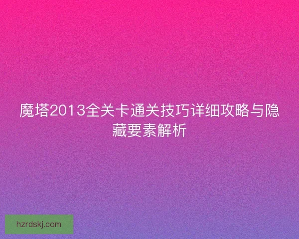 魔塔2013全关卡通关技巧详细攻略与隐藏要素解析