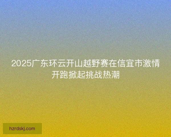 2025广东环云开山越野赛在信宜市激情开跑掀起挑战热潮