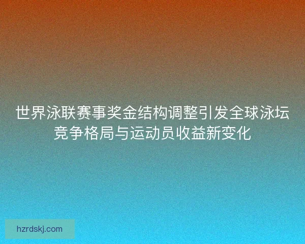 世界泳联赛事奖金结构调整引发全球泳坛竞争格局与运动员收益新变化